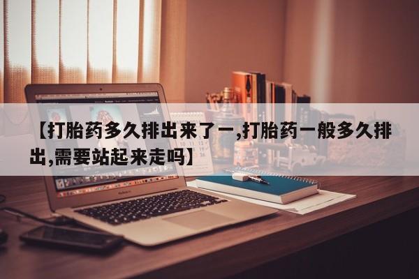 售米非司酮片 包邮【打胎药多久排出来了一,打胎药一般多久排出,需要站起来走吗】