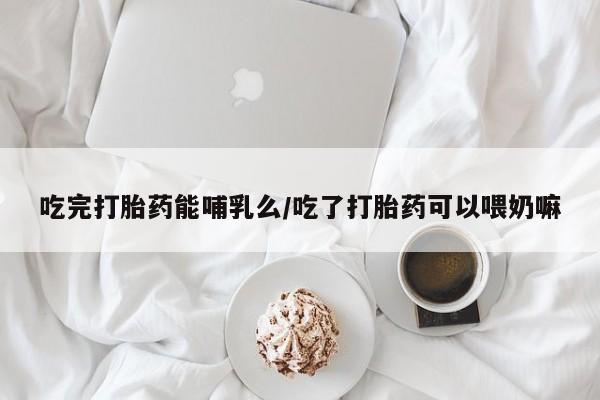 售米非司酮片 包邮吃完打胎药能哺乳么/吃了打胎药可以喂奶嘛