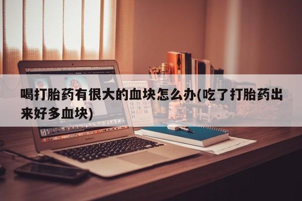 售米非司酮片 包邮喝打胎药有很大的血块怎么办(吃了打胎药出来好多血块)