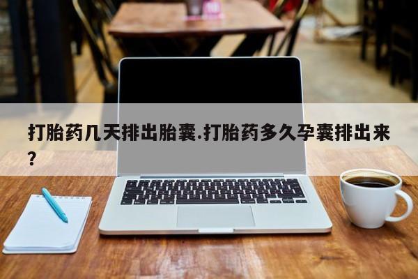 售米非司酮片 包邮打胎药几天排出胎囊.打胎药多久孕囊排出来？