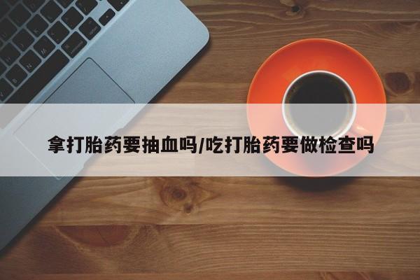 售米非司酮片 包邮拿打胎药要抽血吗/吃打胎药要做检查吗