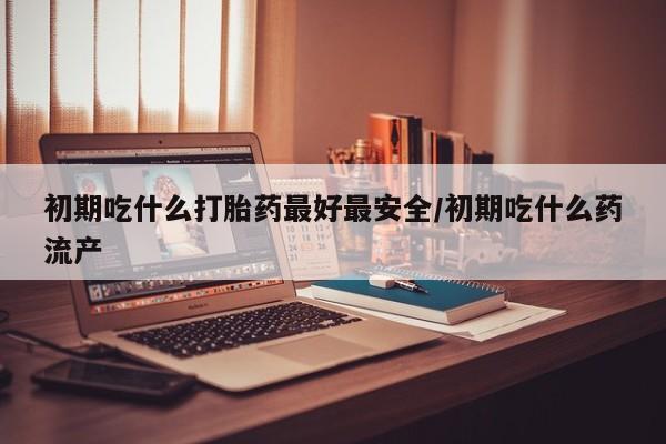 售米非司酮片 包邮初期吃什么打胎药最好最安全/初期吃什么药流产