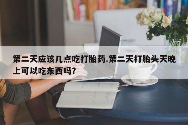 售米非司酮片 包邮第二天应该几点吃打胎药.第二天打胎头天晚上可以吃东西吗？