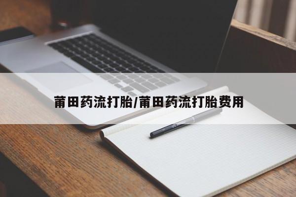 售米非司酮片 包邮莆田药流打胎/莆田药流打胎费用