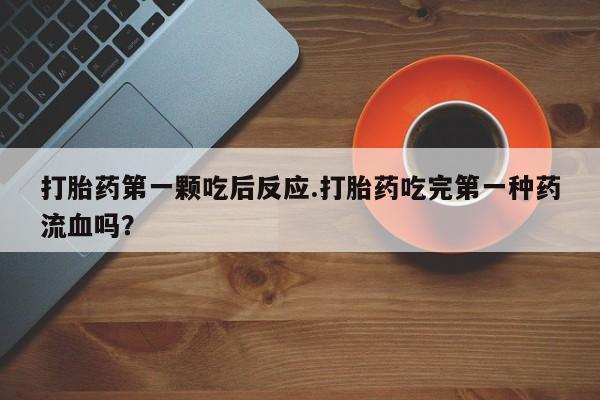 售米非司酮片 包邮打胎药第一颗吃后反应.打胎药吃完第一种药流血吗？