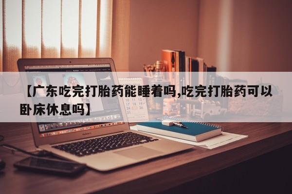 售米非司酮片 包邮【广东吃完打胎药能睡着吗,吃完打胎药可以卧床休息吗】