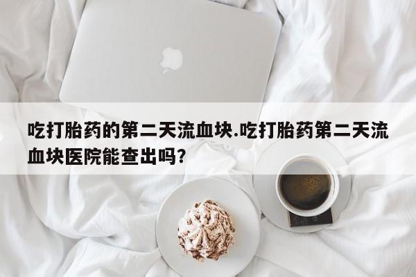 售米非司酮片 包邮吃打胎药的第二天流血块.吃打胎药第二天流血块医院能查出吗？