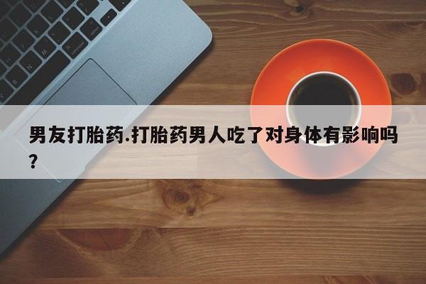 售米非司酮片 包邮男友打胎药.打胎药男人吃了对身体有影响吗？