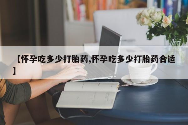 售米非司酮片 包邮【怀孕吃多少打胎药,怀孕吃多少打胎药合适】