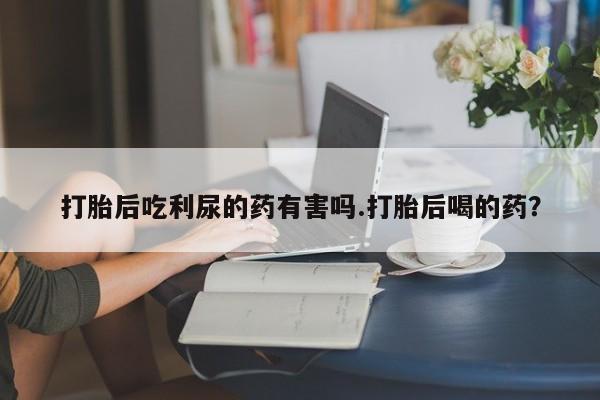 售米非司酮片 包邮打胎后吃利尿的药有害吗.打胎后喝的药？