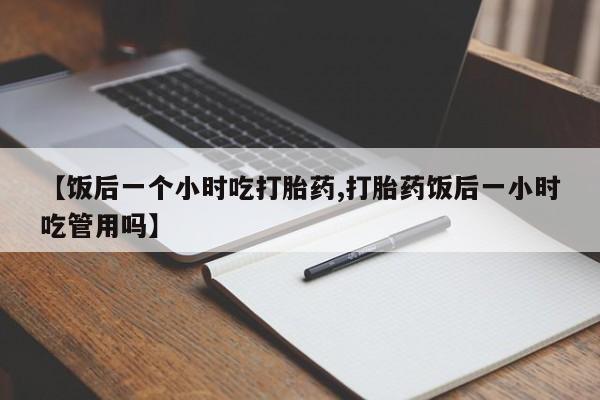 售米非司酮片 包邮【饭后一个小时吃打胎药,打胎药饭后一小时吃管用吗】