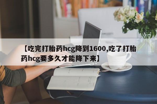 售米非司酮片 包邮【吃完打胎药hcg降到1600,吃了打胎药hcg要多久才能降下来】