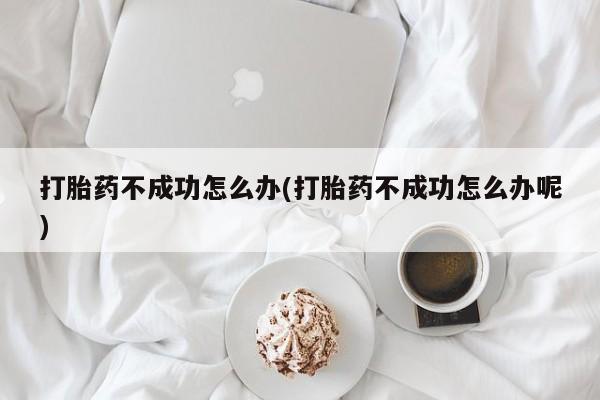 售米非司酮片 包邮打胎药不成功怎么办(打胎药不成功怎么办呢)