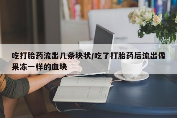 售米非司酮片 包邮吃打胎药流出几条块状/吃了打胎药后流出像果冻一样的血块
