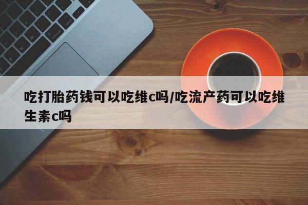 售米非司酮片 包邮吃打胎药钱可以吃维c吗/吃流产药可以吃维生素c吗