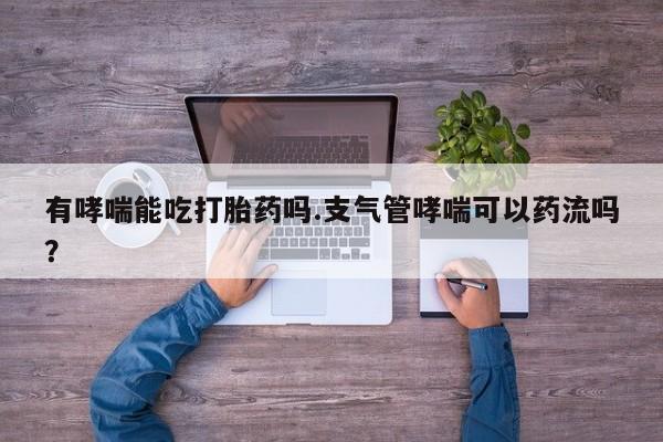 售米非司酮片 包邮有哮喘能吃打胎药吗.支气管哮喘可以药流吗？