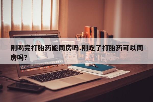售米非司酮片 包邮刚喝完打胎药能同房吗.刚吃了打胎药可以同房吗？