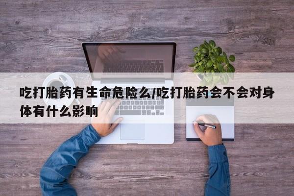 售米非司酮片 包邮吃打胎药有生命危险么/吃打胎药会不会对身体有什么影响