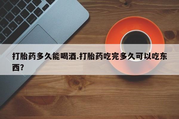 售米非司酮片 包邮打胎药多久能喝酒.打胎药吃完多久可以吃东西？