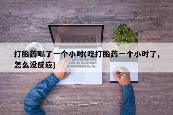 售米非司酮片 包邮打胎药喝了一个小时(吃打胎药一个小时了,怎么没反应)