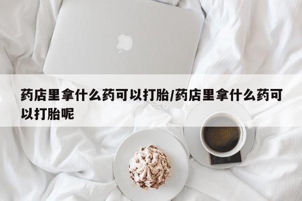 售米非司酮片 包邮药店里拿什么药可以打胎/药店里拿什么药可以打胎呢