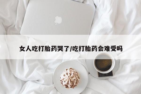 售米非司酮片 包邮女人吃打胎药哭了/吃打胎药会难受吗